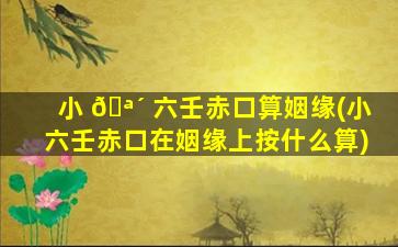 小 🪴 六壬赤口算姻缘(小六壬赤口在姻缘上按什么算)